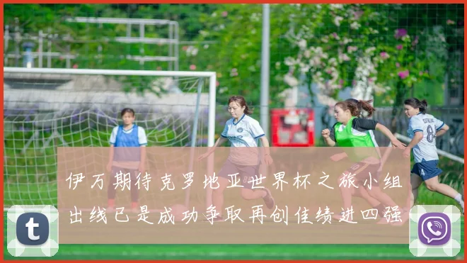 伊万期待克罗地亚世界杯之旅小组出线已是成功争取再创佳绩进四强