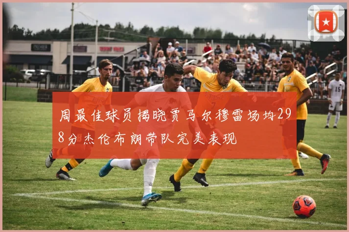 周最佳球员揭晓贾马尔穆雷场均298分杰伦布朗带队完美表现