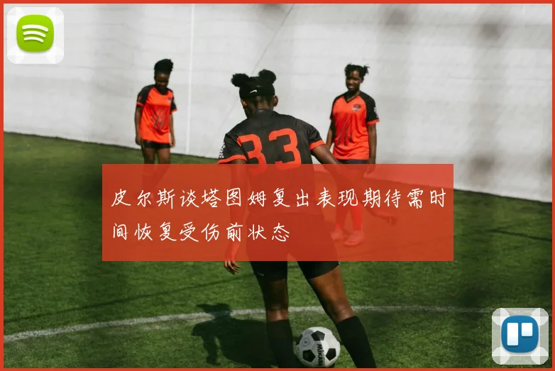 皮尔斯谈塔图姆复出表现期待需时间恢复受伤前状态