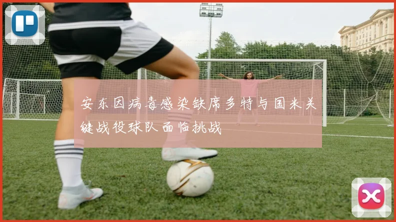 安东因病毒感染缺席多特与国米关键战役球队面临挑战
