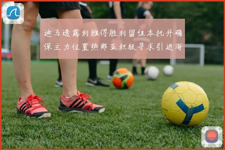 迪马透露利雅得胜利留住本托并确保主力位置热那亚积极寻求引进海因